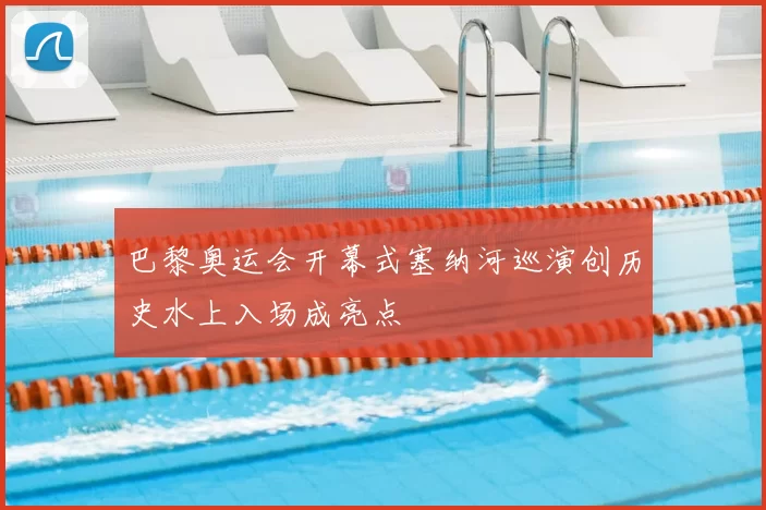 巴黎奥运会开幕式塞纳河巡演创历史水上入场成亮点