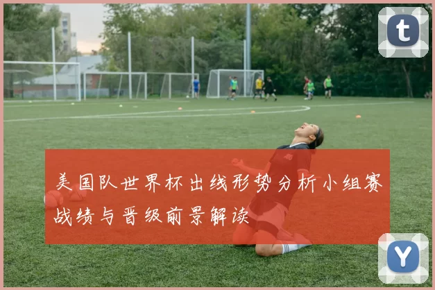 美国队世界杯出线形势分析小组赛战绩与晋级前景解读