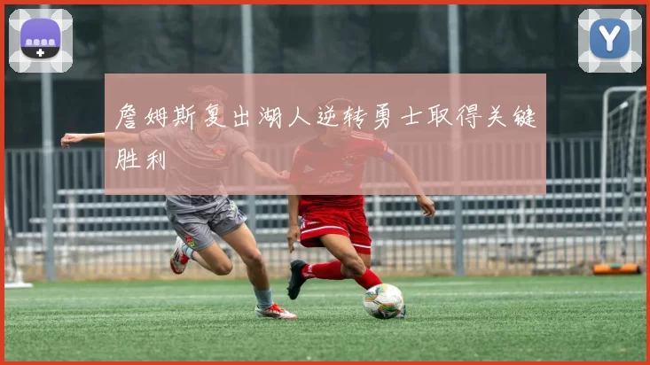 詹姆斯复出湖人逆转勇士取得关键胜利