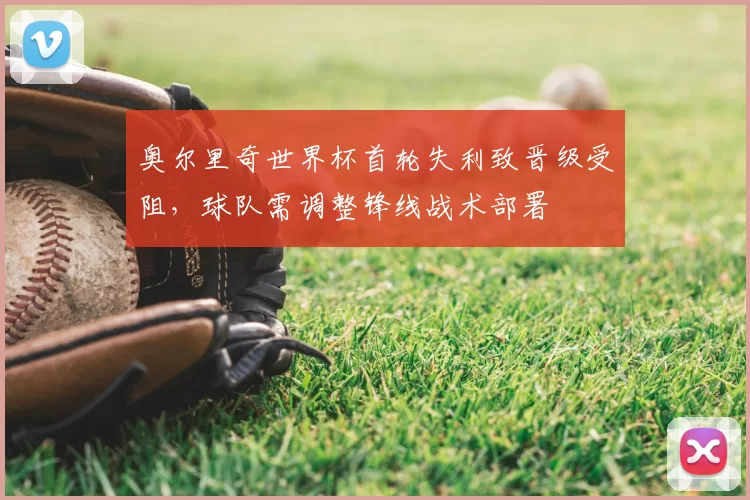 奥尔里奇世界杯首轮失利致晋级受阻，球队需调整锋线战术部署