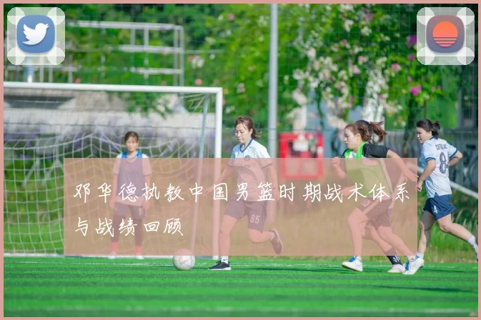 邓华德执教中国男篮时期战术体系与战绩回顾