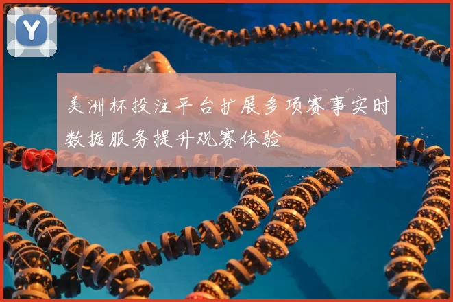 美洲杯投注平台扩展多项赛事实时数据服务提升观赛体验