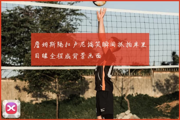 詹姆斯隔扣卢尼搞笑瞬间抓拍库里目睹全程成背景画面