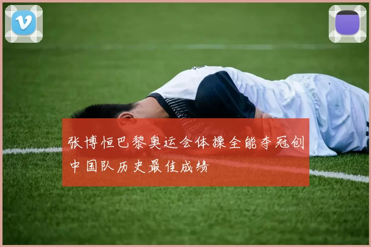 张博恒巴黎奥运会体操全能夺冠创中国队历史最佳成绩