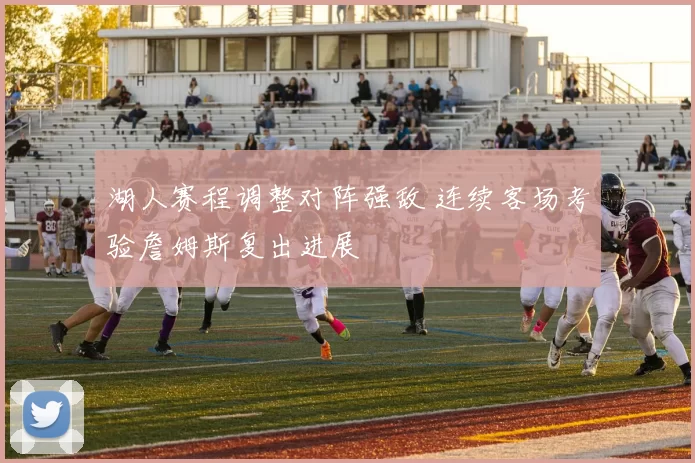 湖人赛程调整对阵强敌 连续客场考验詹姆斯复出进展