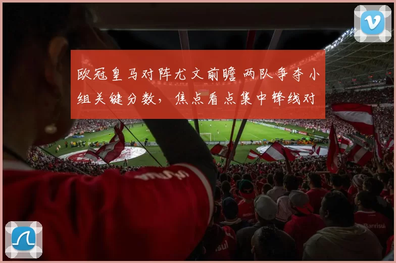 欧冠皇马对阵尤文前瞻 两队争夺小组关键分数，焦点看点集中锋线对决