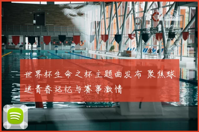 世界杯生命之杯主题曲发布 聚焦球迷青春记忆与赛事激情