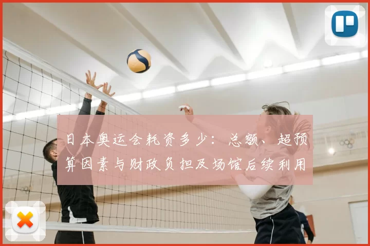 日本奥运会耗资多少：总额、超预算因素与财政负担及场馆后续利用