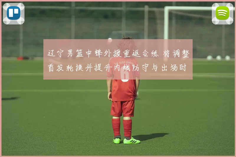 辽宁男篮中锋外援重返合练 将调整首发轮换并提升内线防守与出场时间