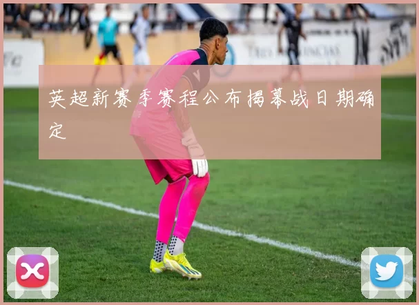 英超新赛季赛程公布揭幕战日期确定