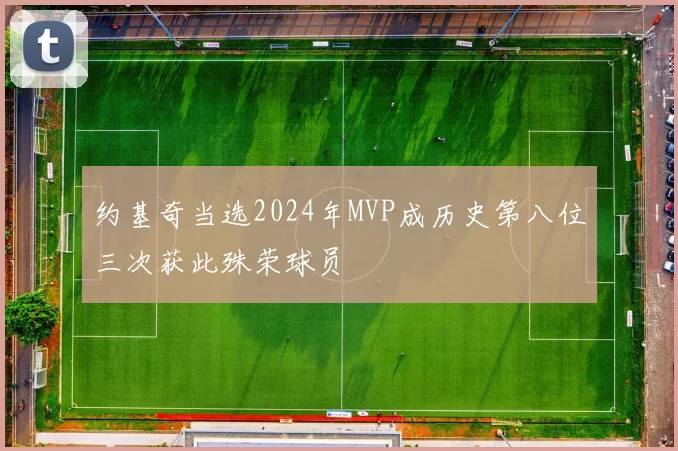 约基奇当选2024年MVP成历史第八位三次获此殊荣球员