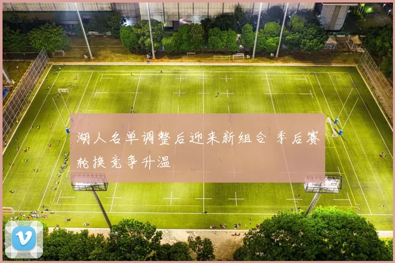 湖人名单调整后迎来新组合 季后赛轮换竞争升温