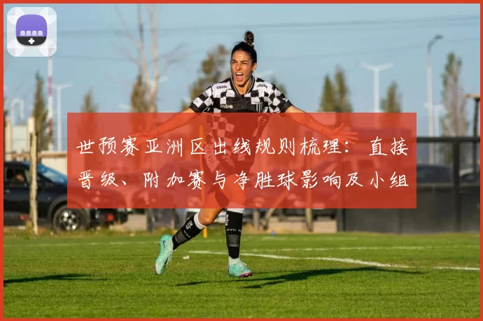 世预赛亚洲区出线规则梳理：直接晋级、附加赛与净胜球影响及小组排名规则