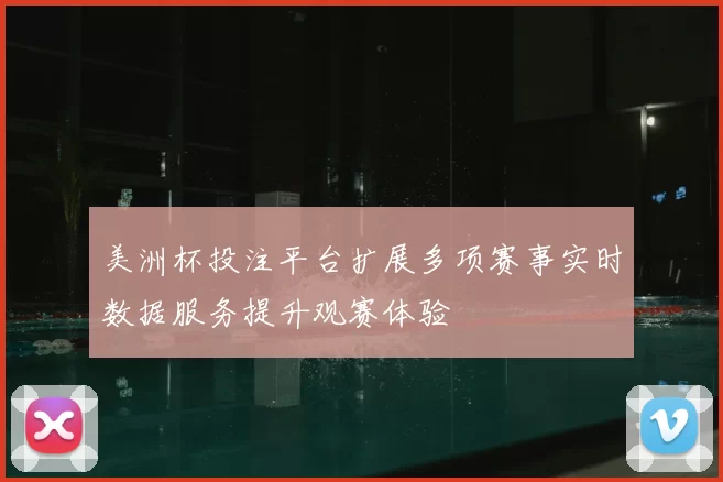 美洲杯投注平台扩展多项赛事实时数据服务提升观赛体验