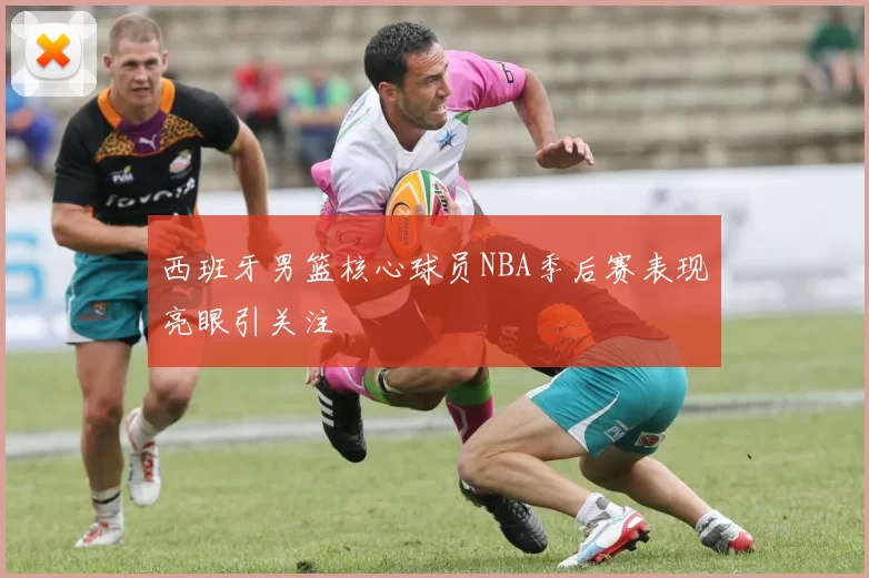 西班牙男篮核心球员NBA季后赛表现亮眼引关注