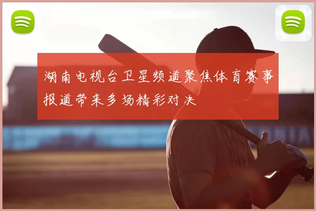 湖南电视台卫星频道聚焦体育赛事报道带来多场精彩对决