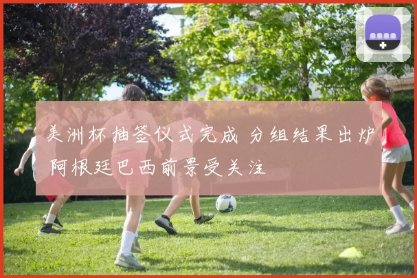 美洲杯抽签仪式完成 分组结果出炉 阿根廷巴西前景受关注