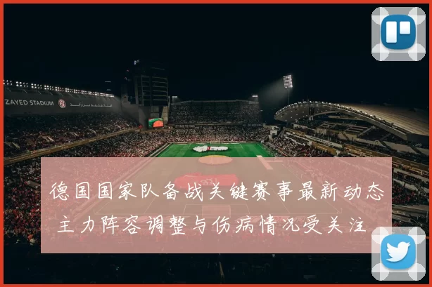 德国国家队备战关键赛事最新动态 主力阵容调整与伤病情况受关注