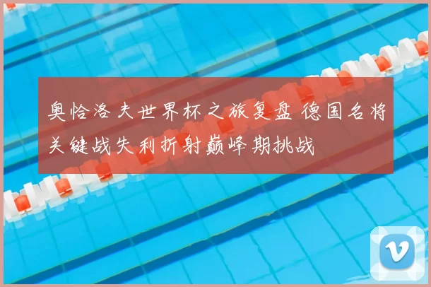 奥恰洛夫世界杯之旅复盘 德国名将关键战失利折射巅峰期挑战