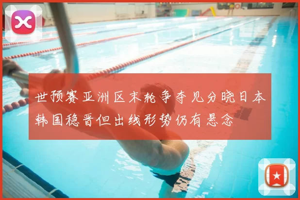 世预赛亚洲区末轮争夺见分晓日本韩国稳晋但出线形势仍有悬念