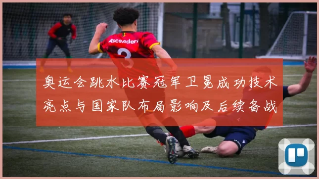 奥运会跳水比赛冠军卫冕成功技术亮点与国家队布局影响及后续备战建议