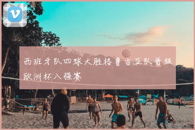 西班牙队四球大胜格鲁吉亚队晋级欧洲杯八强赛