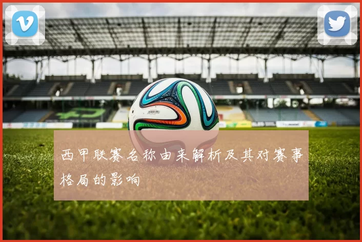西甲联赛名称由来解析及其对赛事格局的影响