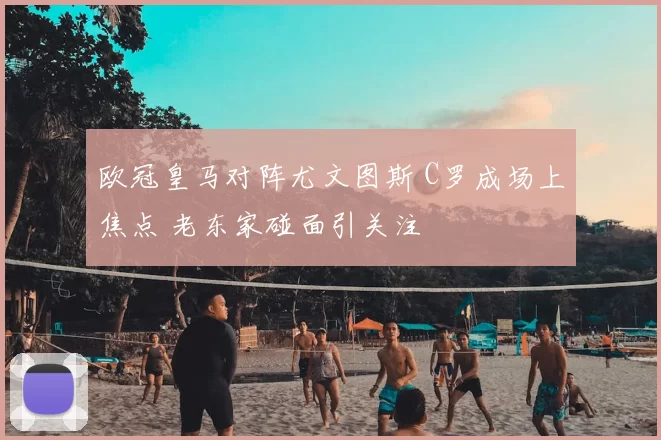 欧冠皇马对阵尤文图斯 C罗成场上焦点 老东家碰面引关注