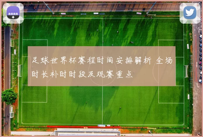 足球世界杯赛程时间安排解析 全场时长补时时段及观赛重点