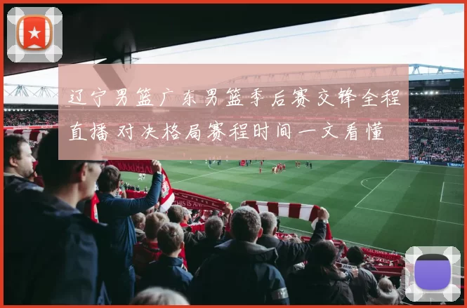 辽宁男篮广东男篮季后赛交锋全程直播 对决格局赛程时间一文看懂