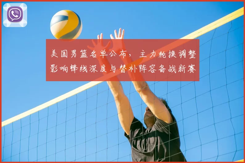 美国男篮名单公布,主力轮换调整影响锋线深度与替补阵容备战新赛季