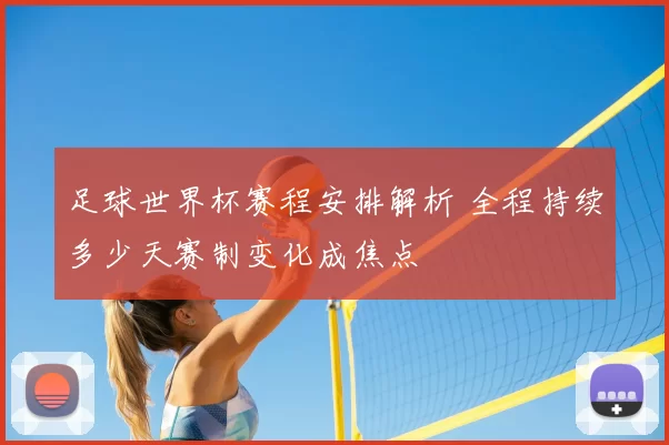 足球世界杯赛程安排解析 全程持续多少天赛制变化成焦点