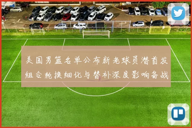 美国男篮名单公布新老球员潜首发组合轮换细化与替补深度影响备战