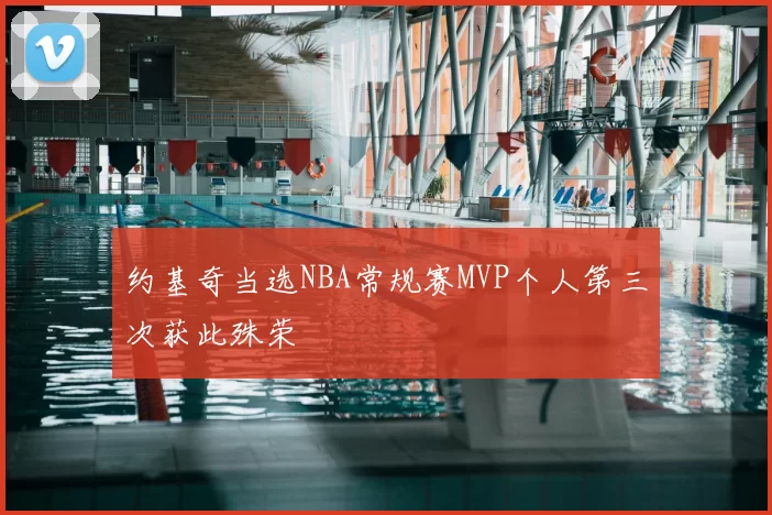 约基奇当选NBA常规赛MVP个人第三次获此殊荣