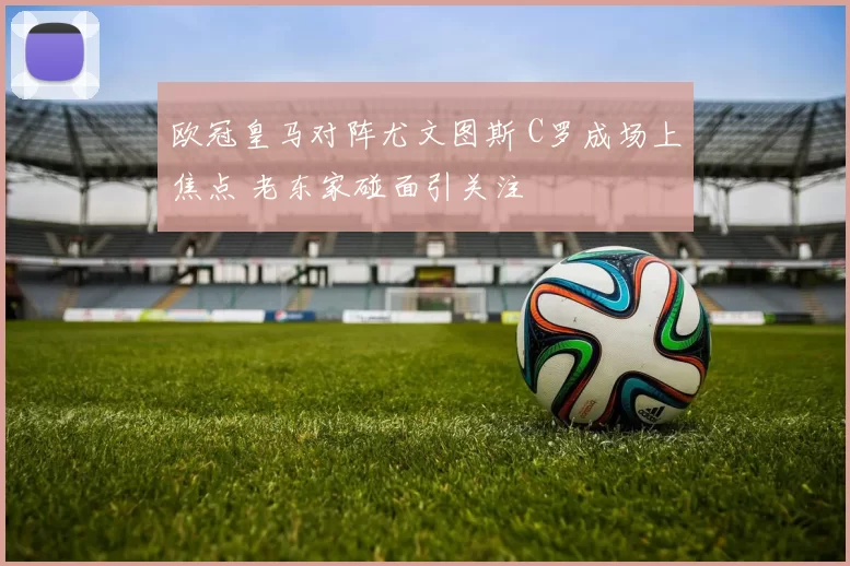 欧冠皇马对阵尤文图斯 C罗成场上焦点 老东家碰面引关注