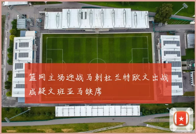 篮网主场迎战马刺杜兰特欧文出战成疑文班亚马缺席