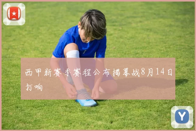 西甲新赛季赛程公布揭幕战8月14日打响