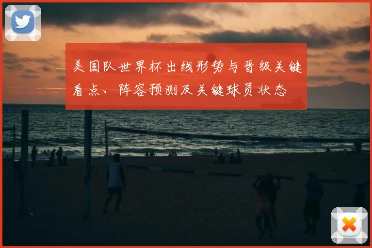 美国队世界杯出线形势与晋级关键看点、阵容预测及关键球员状态