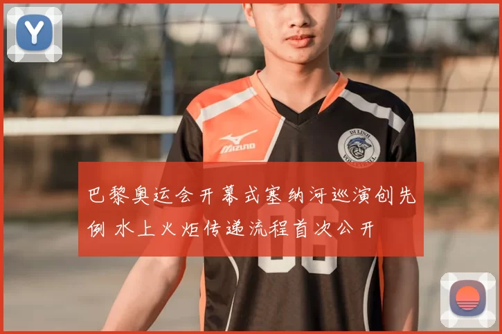 巴黎奥运会开幕式塞纳河巡演创先例 水上火炬传递流程首次公开