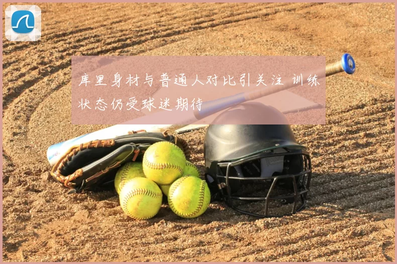 库里身材与普通人对比引关注 训练状态仍受球迷期待