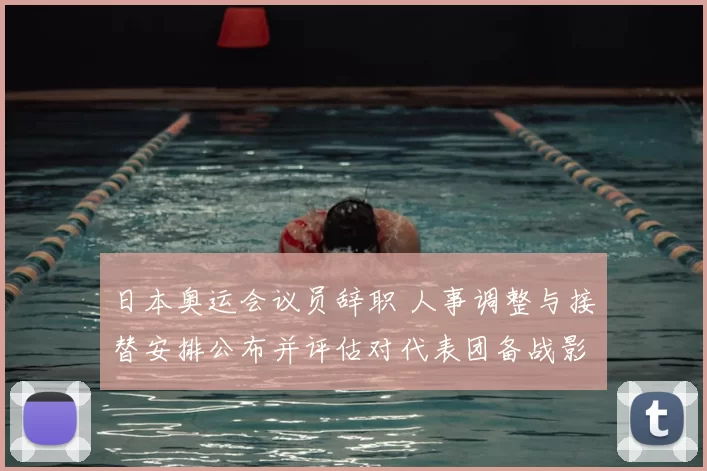 日本奥运会议员辞职 人事调整与接替安排公布并评估对代表团备战影响