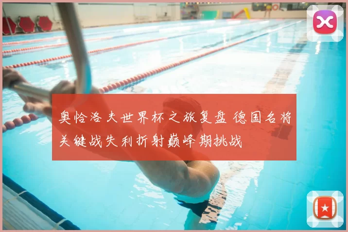 奥恰洛夫世界杯之旅复盘 德国名将关键战失利折射巅峰期挑战