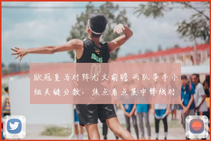 欧冠皇马对阵尤文前瞻 两队争夺小组关键分数，焦点看点集中锋线对决