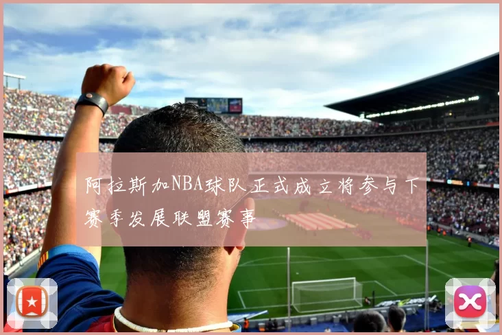 阿拉斯加NBA球队正式成立将参与下赛季发展联盟赛事