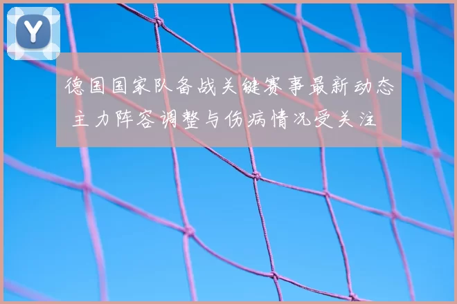 德国国家队备战关键赛事最新动态 主力阵容调整与伤病情况受关注